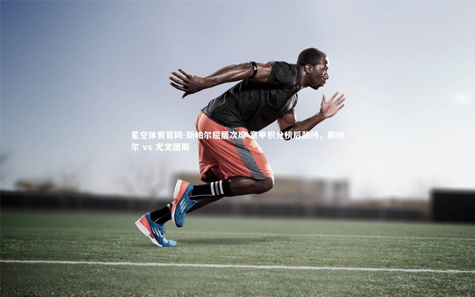 星空体育官网-斯帕尔屈居次席 意甲积分榜后劲持，斯帕尔 vs 尤文图斯