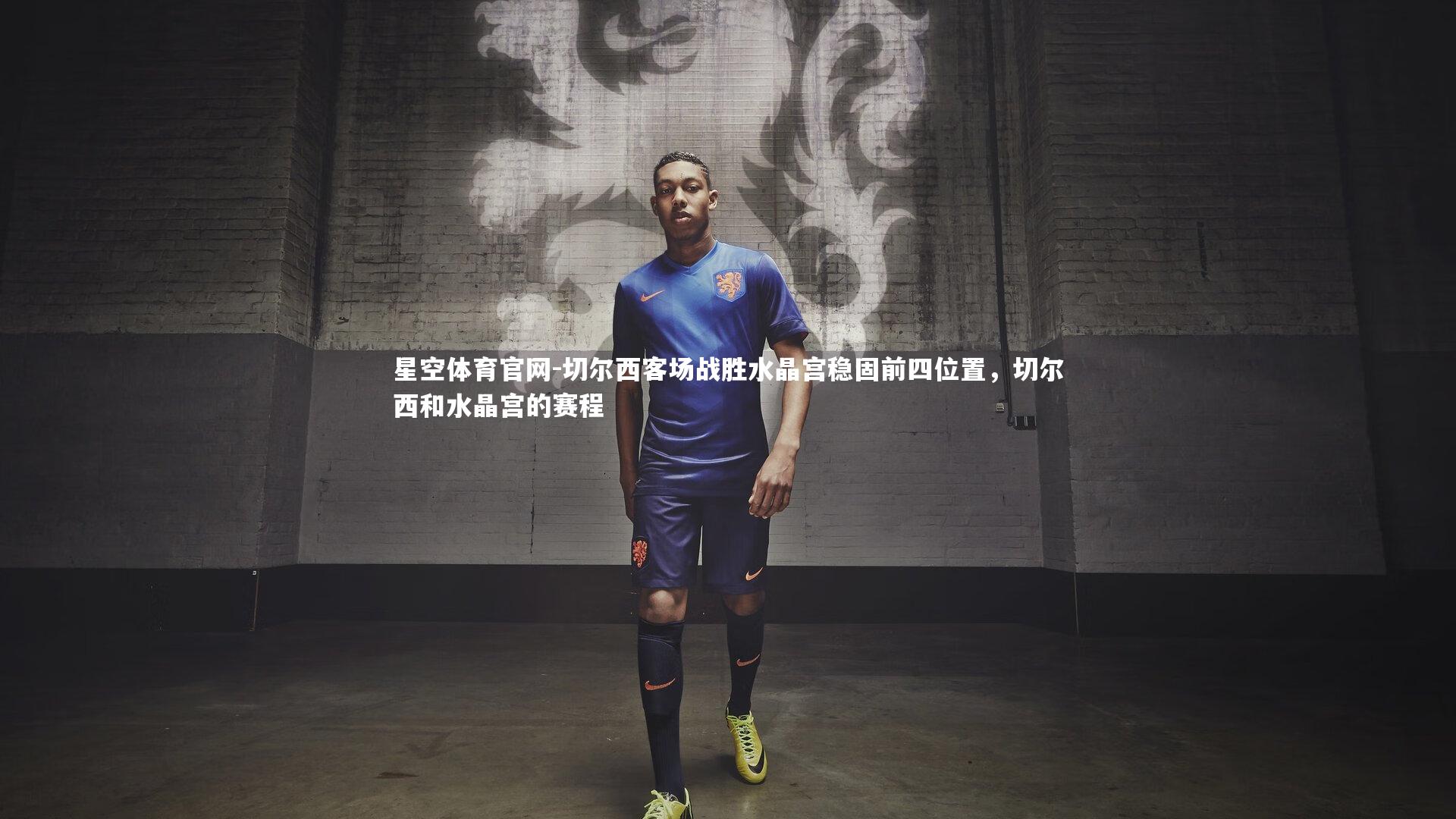 星空体育官网-切尔西客场战胜水晶宫稳固前四位置，切尔西和水晶宫的赛程