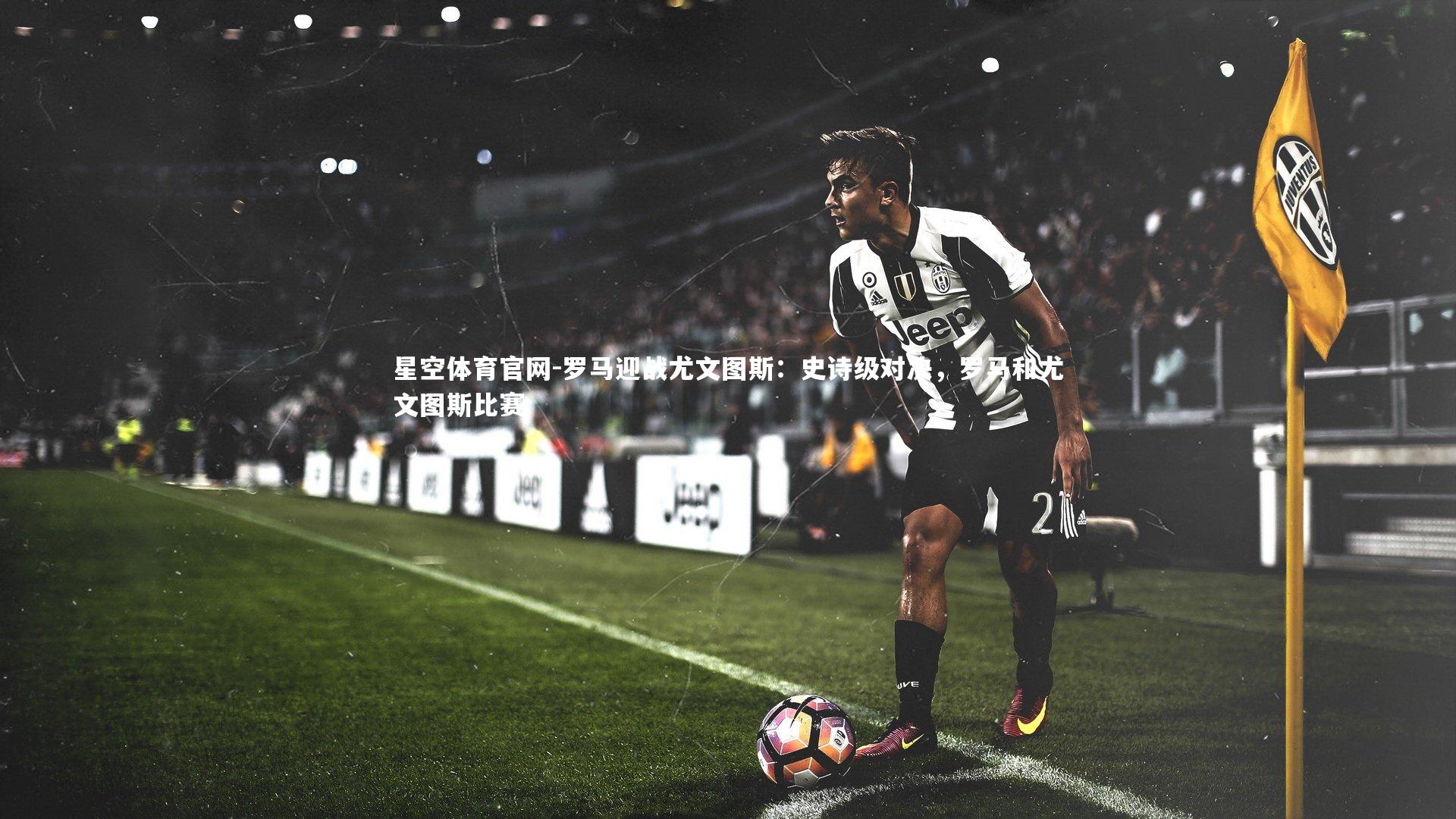 星空体育官网-罗马迎战尤文图斯:史诗级对决,罗马和尤文图斯比赛