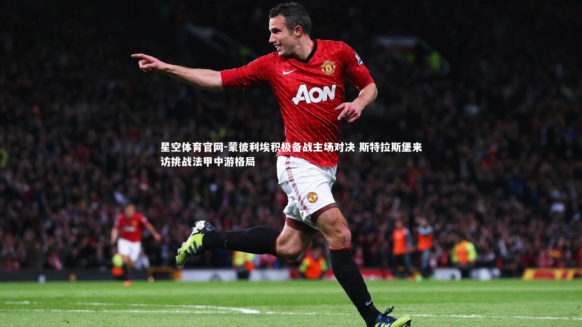 星空体育官网-蒙彼利埃积极备战主场对决 斯特拉斯堡来访挑战法甲中游格局