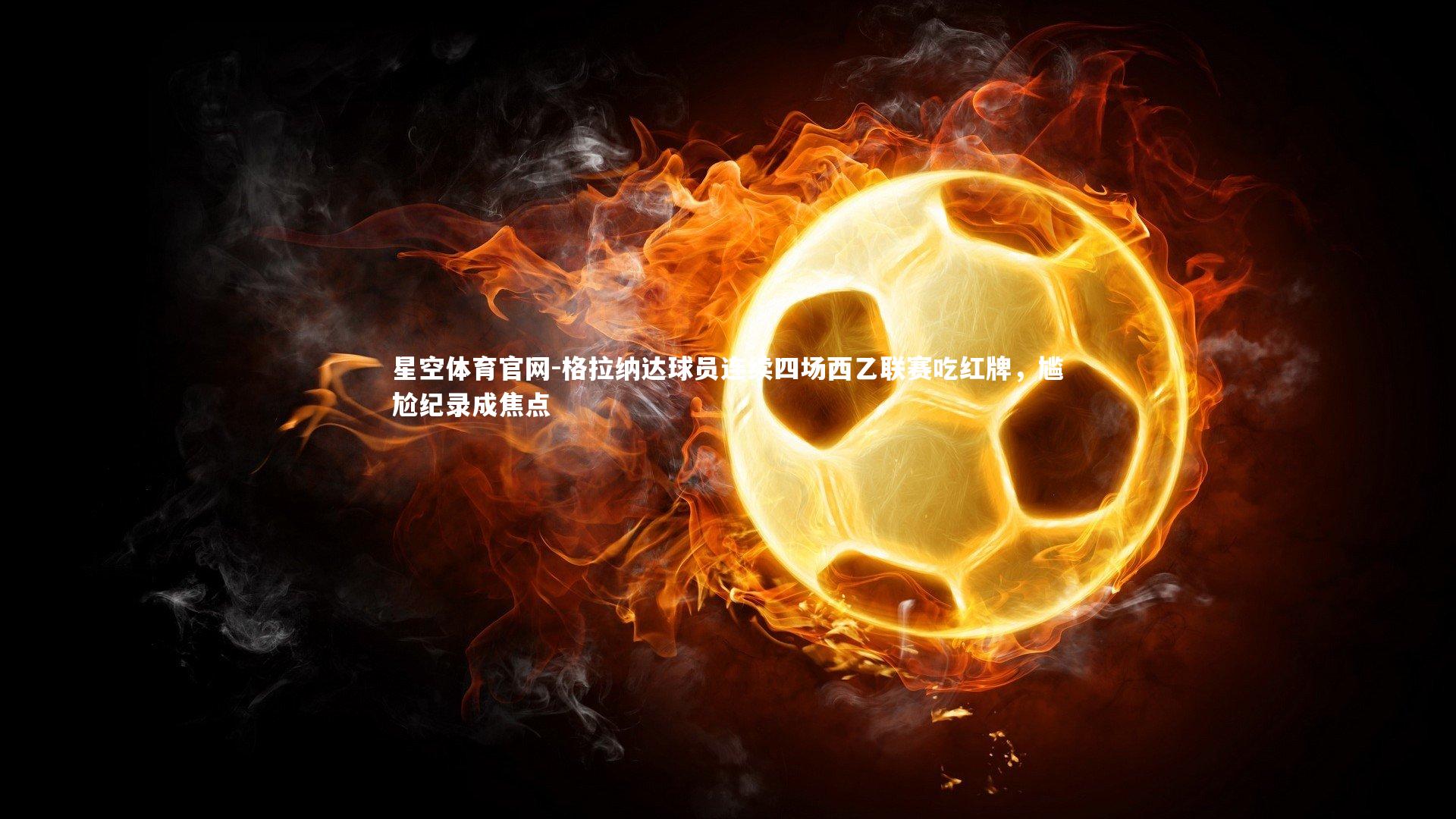星空体育官网-格拉纳达球员连续四场西乙联赛吃红牌，尴尬纪录成焦点